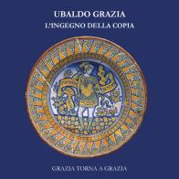 Ubaldo Grazia, l'ingegno della copia. Grazia torna a Grazia edito da La Casa degli Artisti