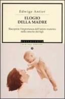 Elogio della madre. Riscoprire l'importanza dell'istinto materno nella crescita dei figli di Edwige Antier edito da Mondadori