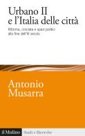 Urbano II e l'Italia delle città. Riforma, crociata e spazi politici alla fine dell'XI secolo di Antonio Musarra edito da Il Mulino