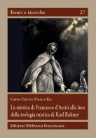 La mistica di Francesco d'Assisi alla luce della teologia mistica... di Paolo K. Ghye-Young edito da Biblioteca Francescana