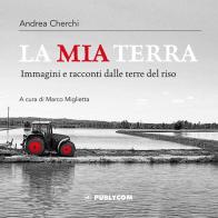 La mia terra. Immagini e racconti dalle terre del riso di Andrea Cherchi edito da Publycom Editore