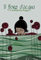Il fiore d'acqua di Alessandra Roggia edito da Lupieditore