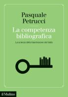 La competenza bibliografica. La scienza della trasmissione del testo di Pasquale Petrucci edito da Il Mulino