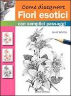 Come disegnare fiori esotici con semplici passaggi. Ediz. illustrata di Janet Whittle edito da Il Castello