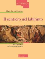 Il sentiero nel labirinto. Miti e metafore nel processo educativo di Maria Teresa Moscato edito da Scholé