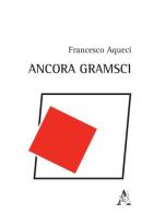 Ancora Gramsci di Francesco Aqueci edito da Aracne