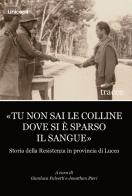 «Tu non sai le colline dove si è sparso il sangue». Storia della Resistenza in provincia di Lucca edito da Unicopli