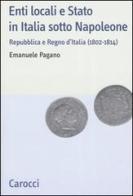 Enti locali e Stato in Italia sotto Napoleone. Repubblica e Regno d'italia (1802-1814) di Emanuele Pagano edito da Carocci