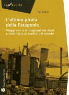 L' ultimo pirata della Patagonia. Viaggi veri e immaginari nei mari e nella terra ai confini del mondo di Tito Barbini edito da Mauro Pagliai Editore