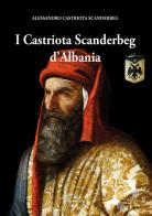 I Castriota Scanderbeg d'Albania di Alessandro Castriota Scanderbeg edito da Grifo (Cavallino)