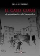 Il caso Corsi e la criminalità politica nello Stato pontificio di Giulio Rufo Clerici edito da Andrea Livi Editore