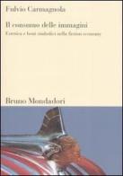 Il consumo delle immagini. Estetica e beni simbolici nella fiction economy di Fulvio Carmagnola edito da Mondadori Bruno