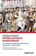 Pietro Antonio Sanseverino. Un principe napoletano dell'Europa imperiale (c. 1500-1559) di Antonello Savaglio edito da Rubbettino