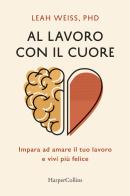 Al lavoro con il cuore. Impara ad amare il tuo lavoro e vivi più felice di Leah Weiss edito da HarperCollins Italia