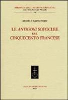 Le Antigoni sofoclee del Cinquecento francese di Michele Mastroianni edito da Olschki