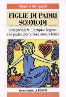 Figlie di padri scomodi. Comprendere il proprio legame col padre per vivere amori felici di Monica Morganti edito da Franco Angeli