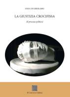 La giustizia crocifissa. (Il processo politico) di Enza Di Girolamo edito da Il Convivio