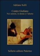 Contro Giuliano. Noi uomini, le donne e l'aborto di Adriano Sofri edito da Sellerio Editore Palermo