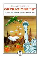 Operazione «S». Il piano dell'Italia per bombardare New York di Francesco Dionigi edito da Idrovolante Edizioni