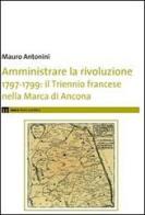 Amministrare la rivoluzione 1797-1799. IL triennio francese nella Marca di Ancona di Mauro Antonini edito da eum