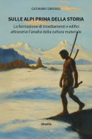 Sulle Alpi prima della storia. La formazione di insediamenti e edifici attraverso l'analisi della cultura materiale di Giovanni Simonis edito da Gruppo Albatros Il Filo