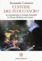 Custode del fuoco sacro. Lo sciamanesimo e l'energia femminile. Le donne medicina raccontano... di Alessandra Comneno edito da Anima Edizioni