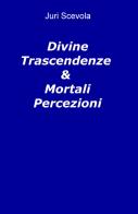 Divine trascendenze & mortali percezioni di Juri Scevola edito da ilmiolibro self publishing