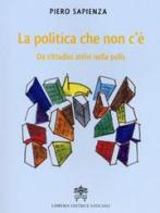 La Politica che non c'è. Da cittadini attivi nella polis di Piero Sapienza edito da Libreria Editrice Vaticana