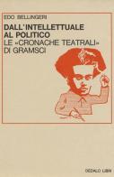 Dall'intellettuale al politico. Le «Cronache teatrali» di Gramsci di Edo Bellingeri edito da edizioni Dedalo