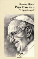 Papa Francesco «il rivoluzionario» di Giuseppe Cionchi edito da Gruppo Albatros Il Filo