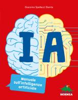 IA. Manuale sull'intelligenza artificiale. Ediz. a colori di Giacomo Spallacci Stenta edito da Editoriale Scienza