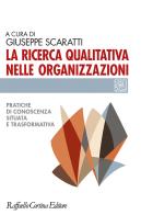 La ricerca qualitativa nelle organizzazioni. Pratiche di conoscenza situata e trasformativa edito da Raffaello Cortina Editore