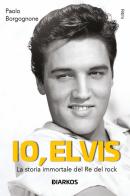 Io, Elvis. La storia immortale del re del rock. Ediz. ampliata di Paolo Borgognone edito da DIARKOS