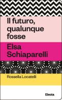 Il futuro, qualunque fosse. Elsa Schiaparelli di Rossella Locatelli edito da Electa