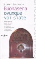 Buonasera ovunque voi siate. Breve storia degli 80 anni della radio attraverso le testimonianze inedite dei protagonisti di Gianni Garrucciu edito da Rai Libri