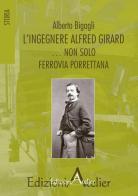L' ingegnere Alfred Girard... non solo ferrovia porrettana di Alberto Bigagli edito da Atelier (Pistoia)