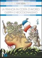 La Francia in Costa d'Avorio. Guerra e neocolonialismo di Tony Akmel edito da Nexus Edizioni