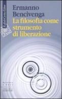 La filosofia come strumento di liberazione di Ermanno Bencivenga edito da Raffaello Cortina Editore