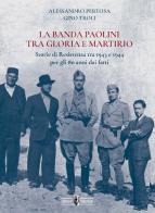 La banda Paolini tra gloria e martirio. Storie di Resistenza tra 1943 e 1944 per gli 80 anni dai fatti di Alessandro Pertosa, Gino Troli edito da Autopubblicato