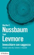 Invecchiare con saggezza. Dialoghi sulla vita, l'amore e i rimpianti di Martha C. Nussbaum, Saul Levmore edito da Il Mulino