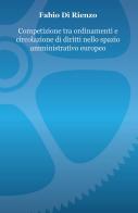 Competizione tra ordinamenti e circolazione di diritti nello spazio amministrativo europeo di Fabio Di Rienzo edito da ilmiolibro self publishing