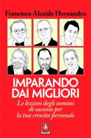 Imparando dai migliori. Le lezioni degli uomini di successo per la tua crescita personale di Francisco Alcaide Hernández edito da Anteprima Edizioni