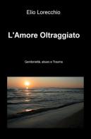 L' amore oltraggiato. Genitorialità, abuso e trauma di Elio Lorecchio edito da ilmiolibro self publishing