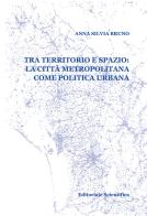 Tra territorio e spazio: la città metropolitana come politica urbana di Anna Silvia Bruno edito da Editoriale Scientifica