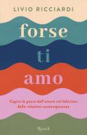 Forse ti amo. Capire la paura dell'amore nel labirinto delle relazioni contemporanee di Livio Ricciardi edito da Rizzoli