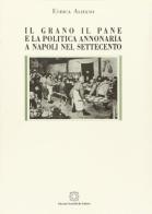 Il grano, il pane e la politica annonaria a Napoli nel Settecento di Enrica Alifano edito da Edizioni Scientifiche Italiane