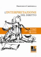 L' interpretazione del diritto. Il viaggio dalla disposizione alla norma di Francesco Caringella edito da Dike Giuridica