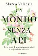 Un mondo senza api. Breve storia di un disastro annunciato e tentativi di resistenza di Marco Valsesia edito da Longanesi