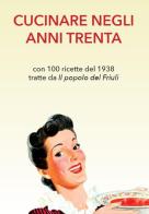 Cucinare negli anni Trenta. Con 100 ricette del 1938 tratte da «Il popolo del Friuli» edito da Pro Torviscosa