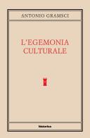 L' egemonia culturale di Antonio Gramsci edito da Historica Edizioni